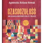 Agnieszka Kolasa-Nowak, “Czasoczułość. Socjologia historyczna w Polsce”. Lublin: UMCS, 2026, ss. 284.
